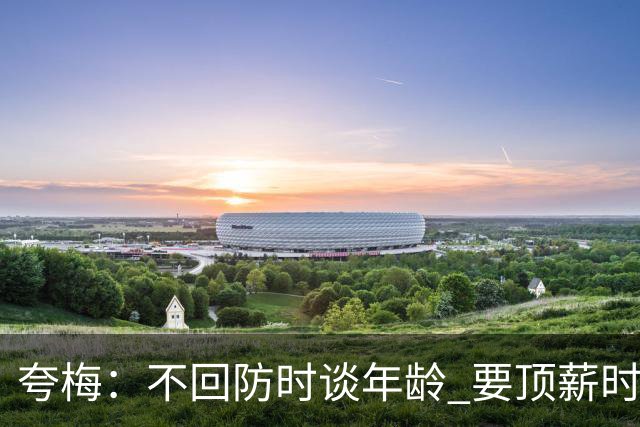夸梅：不回防时谈年龄 要顶薪时谈数据 老詹你不能两头占理啊