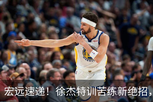 宏远速递！徐杰特训苦练新绝招，张文逸或续约，杜锋缺席夏训