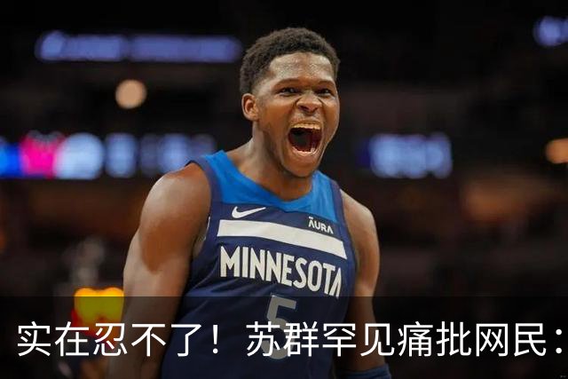 实在忍不了！苏群罕见痛批网民：缺少同理心，全力支持杜锋，更换主帅时点特殊