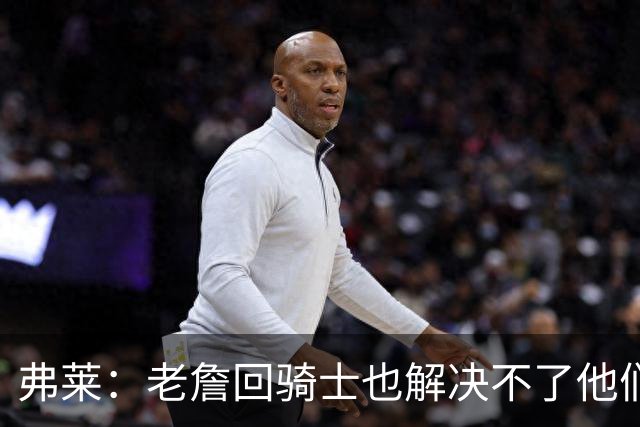 弗莱：老詹回骑士也解决不了他们内讧的问题 真不该去趟浑水