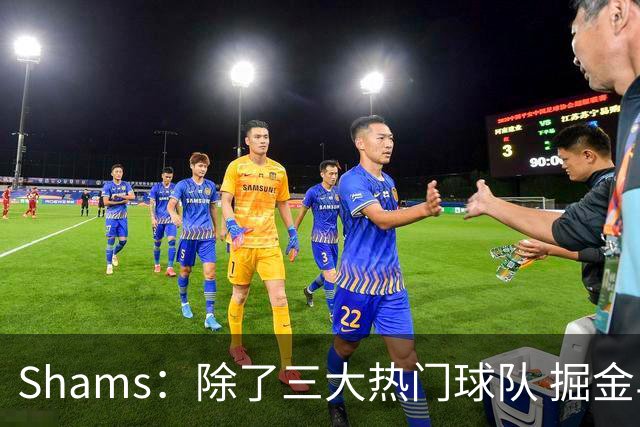 Shams：除了三大热门球队 掘金马刺尼克斯等队也有可能半路杀出